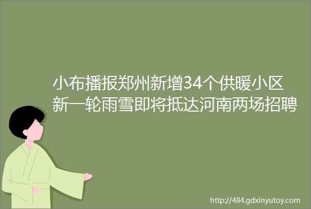 小布播报郑州新增34个供暖小区新一轮雨雪即将抵达河南两场招聘会邀你找岗位