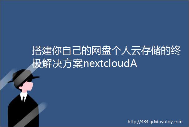搭建你自己的网盘个人云存储的终极解决方案nextcloudAIO二